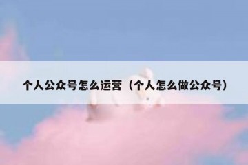 个人公众号怎么运营（个人怎么做公众号）