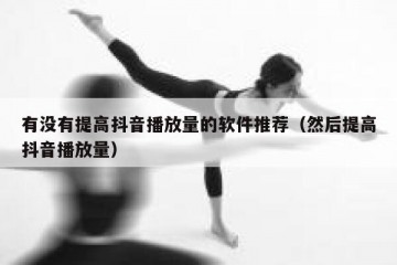有没有提高抖音播放量的软件推荐（然后提高抖音播放量）