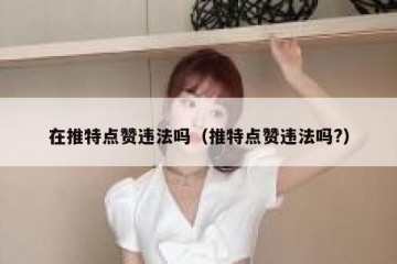 在推特点赞违法吗（推特点赞违法吗?）