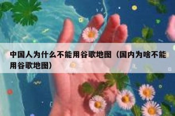 中国人为什么不能用谷歌地图（国内为啥不能用谷歌地图）