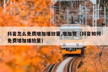 抖音怎么免费增加播放量,增加赞（抖音如何免费增加播放量）