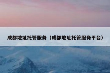 成都地址托管服务（成都地址托管服务平台）