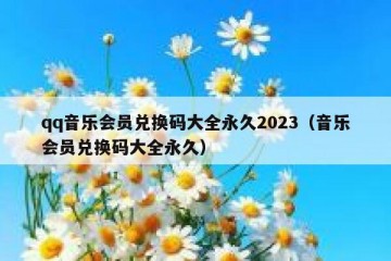 qq音乐会员兑换码大全永久2023（音乐会员兑换码大全永久）