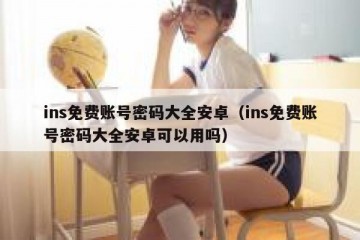 ins免费账号密码大全安卓（ins免费账号密码大全安卓可以用吗）
