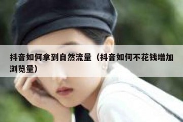抖音如何拿到自然流量（抖音如何不花钱增加浏览量）