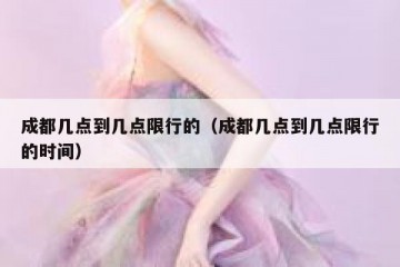 成都几点到几点限行的（成都几点到几点限行的时间）