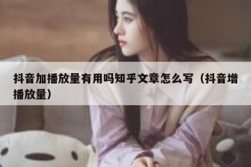 抖音加播放量有用吗知乎文章怎么写（抖音增播放量）