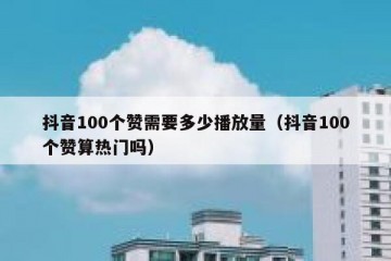 抖音100个赞需要多少播放量（抖音100个赞算热门吗）