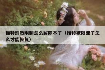 推特浏览限制怎么解除不了（推特被限流了怎么才能恢复）