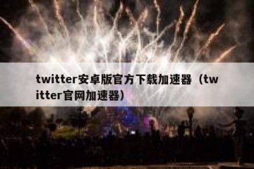 twitter安卓版官方下载加速器（twitter官网加速器）