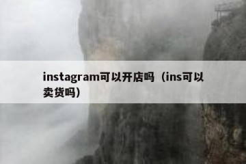 instagram可以开店吗（ins可以卖货吗）