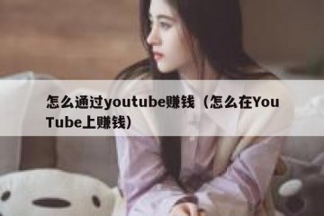怎么通过youtube赚钱（怎么在YouTube上赚钱）