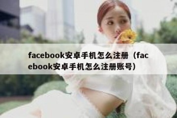 facebook安卓手机怎么注册（facebook安卓手机怎么注册账号）