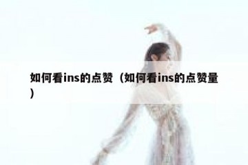 如何看ins的点赞（如何看ins的点赞量）