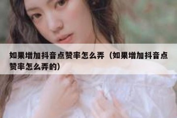 如果增加抖音点赞率怎么弄（如果增加抖音点赞率怎么弄的）