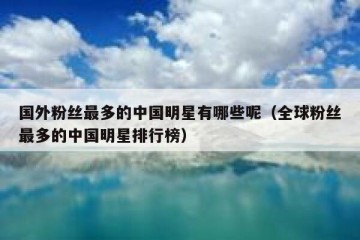 国外粉丝最多的中国明星有哪些呢（全球粉丝最多的中国明星排行榜）