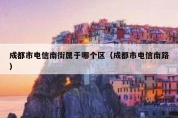 成都市电信南街属于哪个区（成都市电信南路）