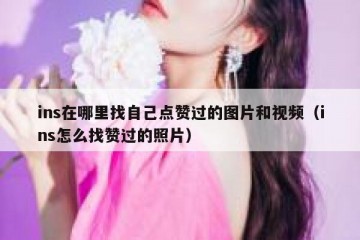 ins在哪里找自己点赞过的图片和视频（ins怎么找赞过的照片）