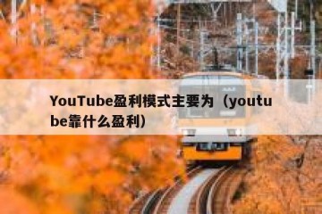YouTube盈利模式主要为（youtube靠什么盈利）