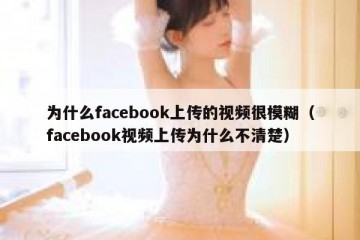 为什么facebook上传的视频很模糊（facebook视频上传为什么不清楚）