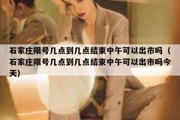 石家庄限号几点到几点结束中午可以出市吗（石家庄限号几点到几点结束中午可以出市吗今天）