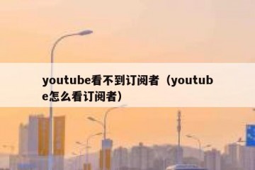 youtube看不到订阅者（youtube怎么看订阅者）