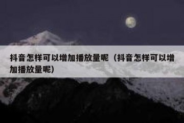 抖音怎样可以增加播放量呢（抖音怎样可以增加播放量呢）