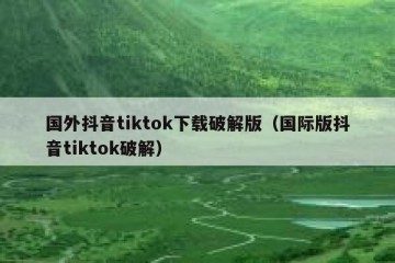 国外抖音tiktok下载破解版（国际版抖音tiktok破解）