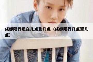 成都限行现在几点到几点（成都限行几点至几点）