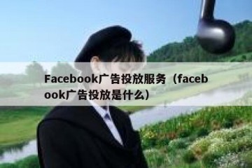 Facebook广告投放服务（facebook广告投放是什么）