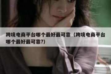 跨境电商平台哪个最好最可靠（跨境电商平台哪个最好最可靠?）