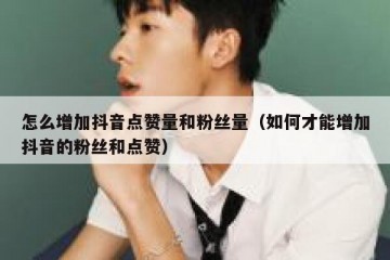怎么增加抖音点赞量和粉丝量（如何才能增加抖音的粉丝和点赞）