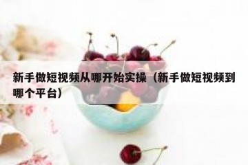 新手做短视频从哪开始实操（新手做短视频到哪个平台）