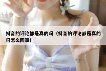 抖音的评论都是真的吗（抖音的评论都是真的吗怎么回事）