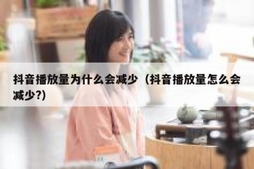 抖音播放量为什么会减少（抖音播放量怎么会减少?）