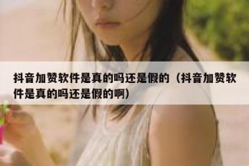 抖音加赞软件是真的吗还是假的（抖音加赞软件是真的吗还是假的啊）