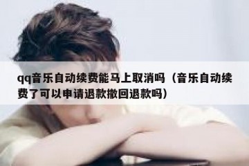 qq音乐自动续费能马上取消吗（音乐自动续费了可以申请退款撤回退款吗）