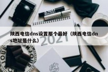 陕西电信dns设置那个最好（陕西电信dns地址是什么）
