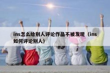 ins怎么给别人评论作品不被发现（ins如何评论别人）