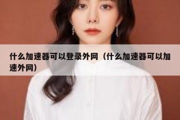 什么加速器可以登录外网（什么加速器可以加速外网）