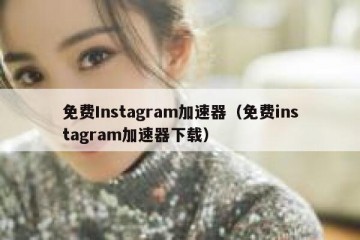 免费Instagram加速器（免费instagram加速器下载）