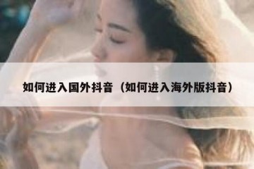 如何进入国外抖音（如何进入海外版抖音）