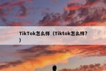 TikTok怎么样（Tiktok怎么样?）