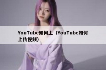 YouTube如何上（YouTube如何上传视频）