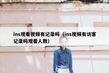 ins观看视频有记录吗（ins视频有访客记录吗观看人数）