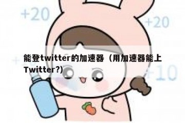 能登twitter的加速器（用加速器能上Twitter?）