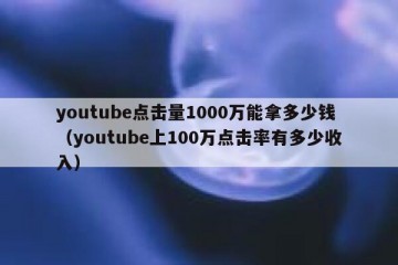 youtube点击量1000万能拿多少钱（youtube上100万点击率有多少收入）