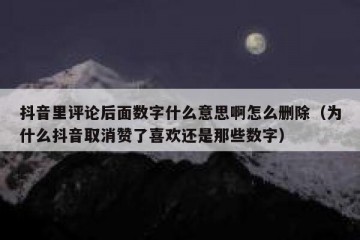 抖音里评论后面数字什么意思啊怎么删除（为什么抖音取消赞了喜欢还是那些数字）