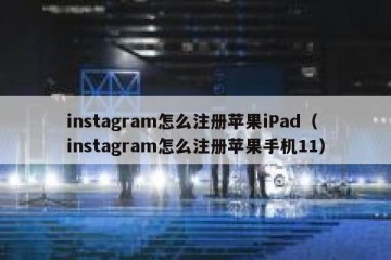 instagram怎么注册苹果iPad（instagram怎么注册苹果手机11）