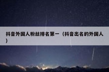 抖音外国人粉丝排名第一（抖音出名的外国人）